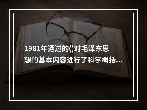 1981年通过的()对毛泽东思想的基本内容进行了科学概括。