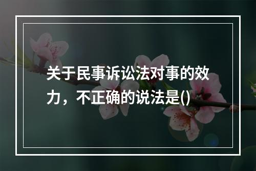 关于民事诉讼法对事的效力，不正确的说法是()