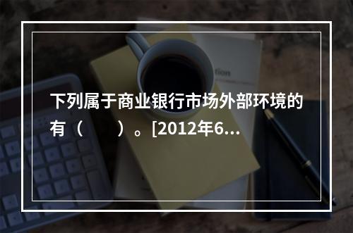 下列属于商业银行市场外部环境的有（　　）。[2012年6月真