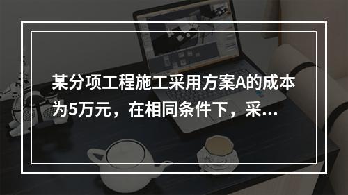 某分项工程施工采用方案A的成本为5万元，在相同条件下，采用其