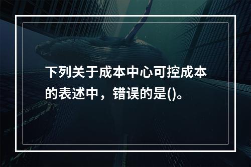 下列关于成本中心可控成本的表述中，错误的是()。