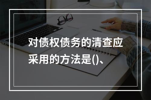 对债权债务的清查应采用的方法是()、