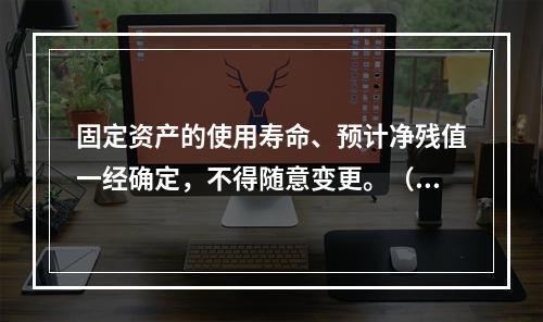 固定资产的使用寿命、预计净残值一经确定，不得随意变更。（　　