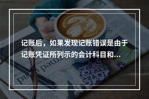 记账后，如果发现记账错误是由于记账凭证所列示的会计科目和金额