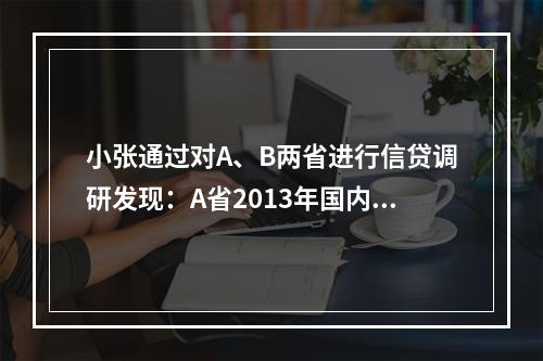 小张通过对A、B两省进行信贷调研发现：A省2013年国内生产