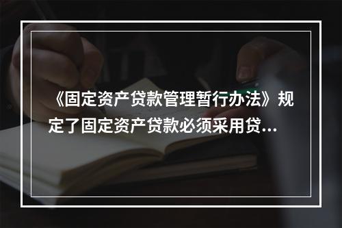 《固定资产贷款管理暂行办法》规定了固定资产贷款必须采用贷款人