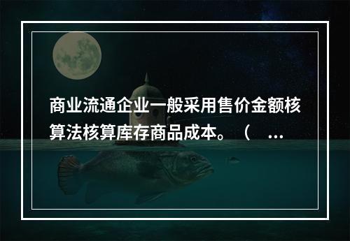 商业流通企业一般采用售价金额核算法核算库存商品成本。（　　）