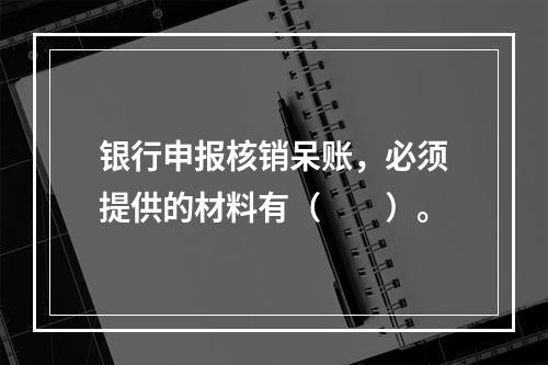 银行申报核销呆账，必须提供的材料有（　　）。