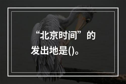 “北京时间”的发出地是()。