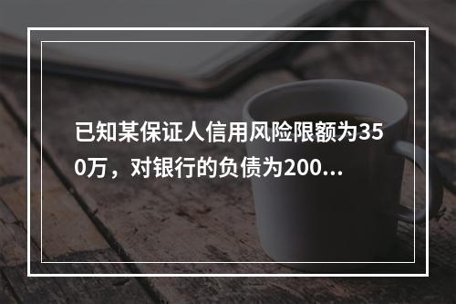 已知某保证人信用风险限额为350万，对银行的负债为200万，