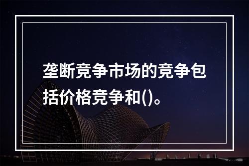 垄断竞争市场的竞争包括价格竞争和()。