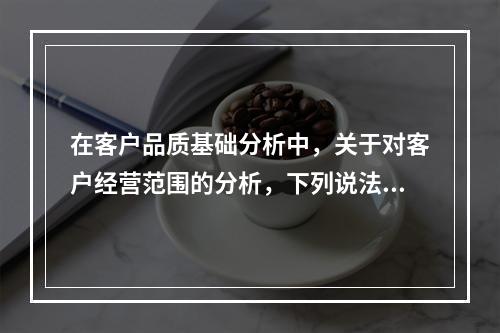 在客户品质基础分析中，关于对客户经营范围的分析，下列说法正确