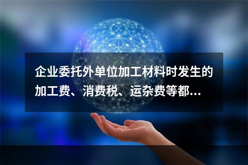 企业委托外单位加工材料时发生的加工费、消费税、运杂费等都应该