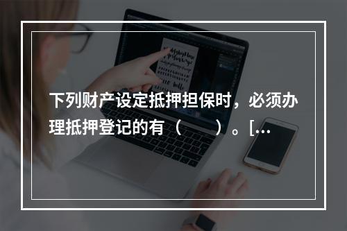 下列财产设定抵押担保时，必须办理抵押登记的有（　　）。[20