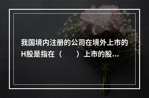 我国境内注册的公司在境外上市的H股是指在（　　）上市的股票。