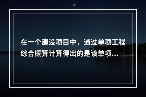 在一个建设项目中，通过单项工程综合概算计算得出的是该单项工程