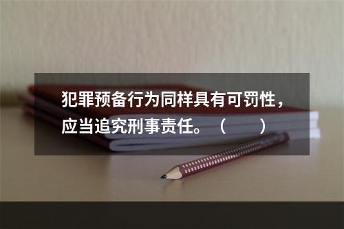 犯罪预备行为同样具有可罚性，应当追究刑事责任。（　　）