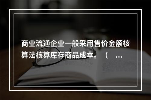 商业流通企业一般采用售价金额核算法核算库存商品成本。（　　）