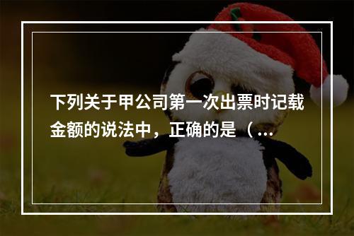 下列关于甲公司第一次出票时记载金额的说法中，正确的是（ ）。