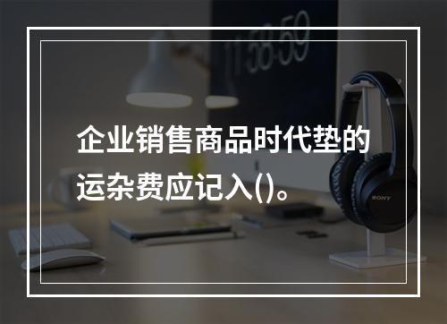 企业销售商品时代垫的运杂费应记入()。