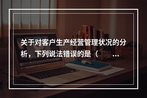 关于对客户生产经营管理状况的分析，下列说法错误的是（　　）。