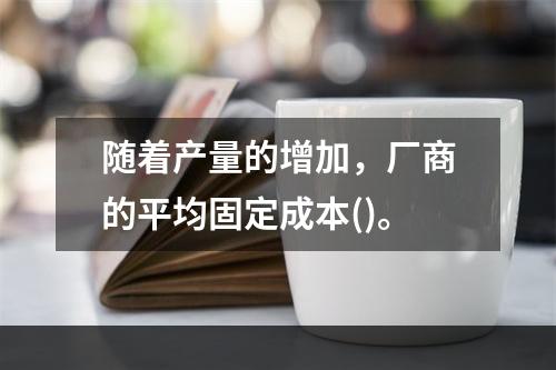 随着产量的增加，厂商的平均固定成本()。