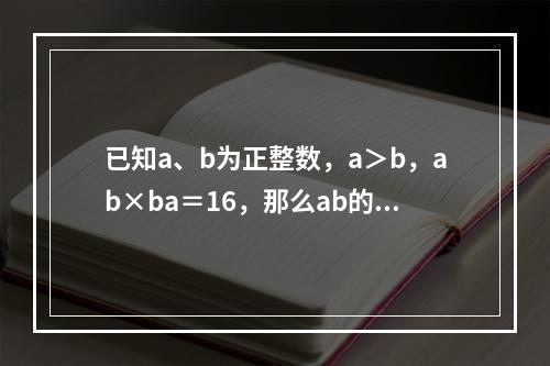 已知a、b为正整数，a＞b，ab×ba＝16，那么ab的值为