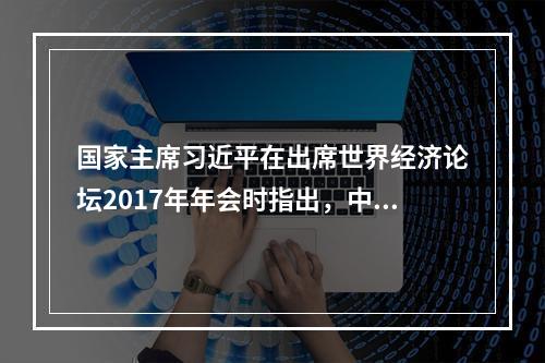 国家主席习近平在出席世界经济论坛2017年年会时指出，中国的