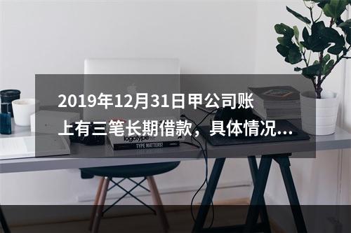 2019年12月31日甲公司账上有三笔长期借款，具体情况如下