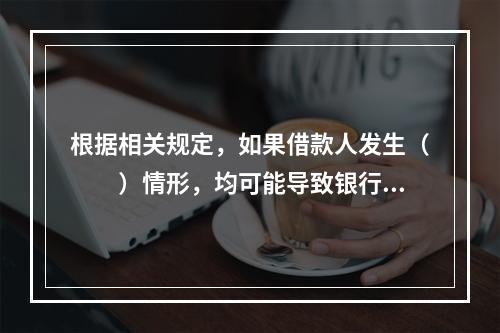 根据相关规定，如果借款人发生（　　）情形，均可能导致银行贷款