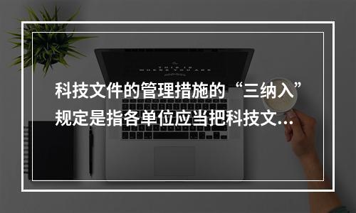 科技文件的管理措施的“三纳入”规定是指各单位应当把科技文件材