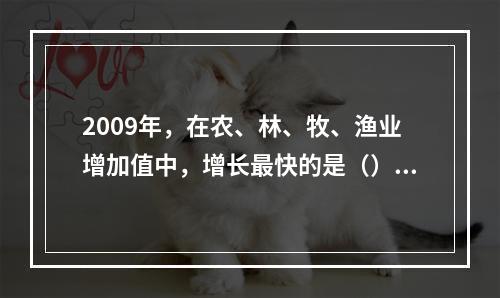 2009年，在农、林、牧、渔业增加值中，增长最快的是（）。