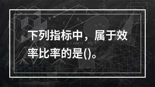 下列指标中，属于效率比率的是()。