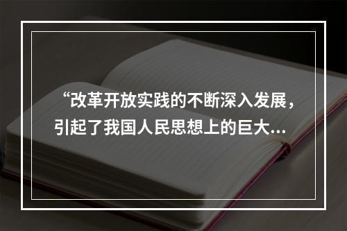 “改革开放实践的不断深入发展，引起了我国人民思想上的巨大解放