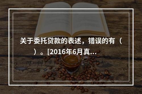 关于委托贷款的表述，错误的有（　　）。[2016年6月真题]