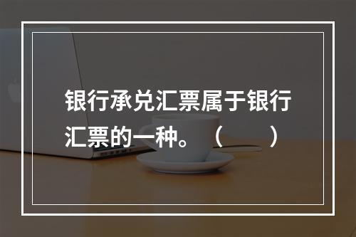 银行承兑汇票属于银行汇票的一种。（　　）