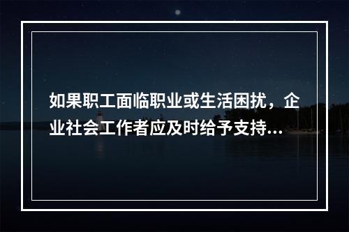 如果职工面临职业或生活困扰，企业社会工作者应及时给予支持和鼓