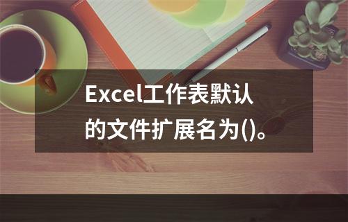 Excel工作表默认的文件扩展名为()。