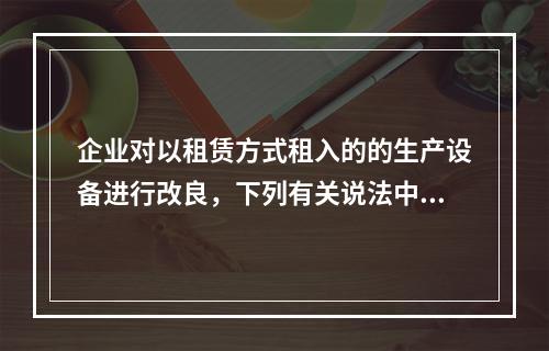 企业对以租赁方式租入的的生产设备进行改良，下列有关说法中，不