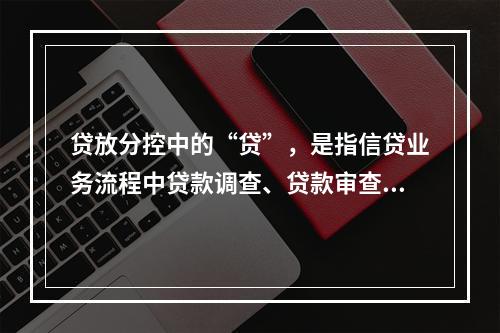 贷放分控中的“贷”，是指信贷业务流程中贷款调查、贷款审查和贷