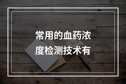 常用的血药浓度检测技术有