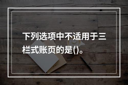 下列选项中不适用于三栏式账页的是()。