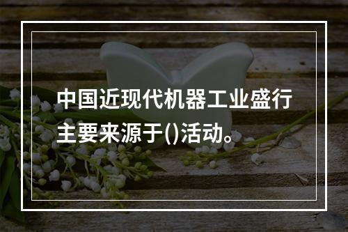 中国近现代机器工业盛行主要来源于()活动。