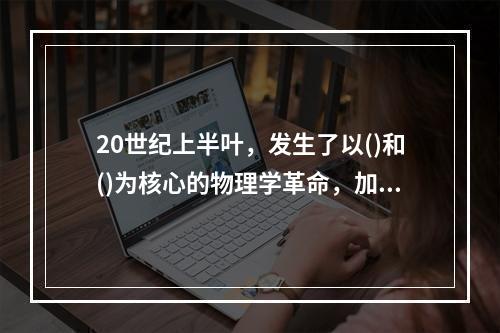 20世纪上半叶，发生了以()和()为核心的物理学革命，加上其