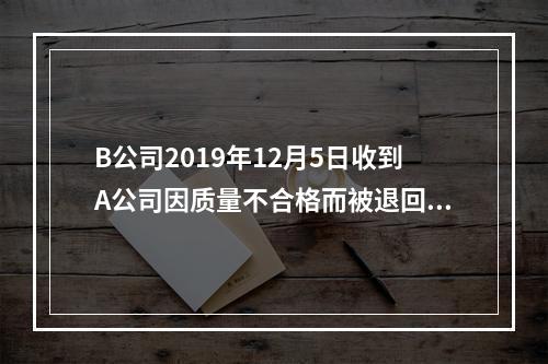 B公司2019年12月5日收到A公司因质量不合格而被退回的商