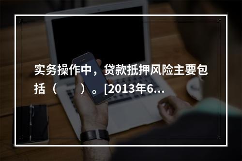 实务操作中，贷款抵押风险主要包括（　　）。[2013年6月真