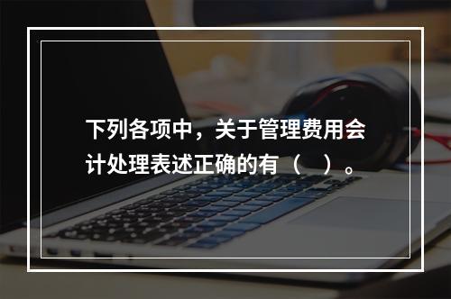 下列各项中，关于管理费用会计处理表述正确的有（　）。