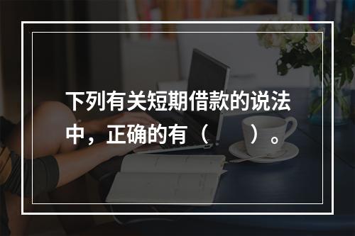 下列有关短期借款的说法中，正确的有（　　）。