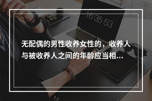 无配偶的男性收养女性的，收养人与被收养人之间的年龄应当相差(