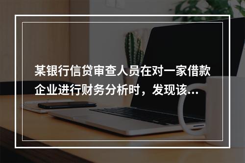 某银行信贷审查人员在对一家借款企业进行财务分析时，发现该企业